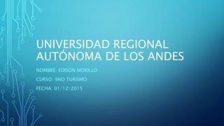 UNIVERSIDAD REGIONAL
AUTÓNOMA DE LOS ANDES
NOMBRE: EDISON MORILLO
CURSO: 9NO TURISMO
FECHA: 01/12/2015
 