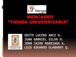  MERCADEO “TIENDA UNIVERSITARIA” Edith Lucero Arce D.Juan Gabriel Silva O.John Jairo Marriaga A.Luis Eduardo Ulabarry Q. 