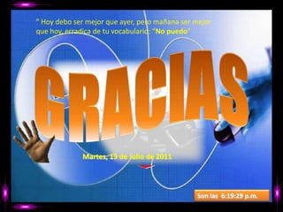 ” Hoy debo ser mejor que ayer, pero mañana ser mejor que hoy, erradica de tu vocabulario: “No puedo”GRACIASMartes, 19 de Julio de 2011Son las  8:10:44 p.m.
