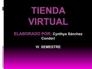 TIENDA
      VIRTUAL
ELABORADO POR: Cynthya Sánchez
            Condori

         VI SEMESTRE
 