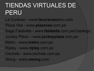 TIENDAS VIRTUALES DE
    PERU
-   La Curacao - www.lacuracaoperu.com
-   Plaza Vea - www.plazavea.com.pe
-   Saga Falabella - www.falabella.com.pe/Catalogo
-   Jockey Plaza – www.jockeyplaza.com.pe
-   Metro - www.metro.com.pe
-   Ripley - www.ripley.com.pe
-   Oechsle - www.oechsle.com.pe
-   Wong - www.ewong.com
 