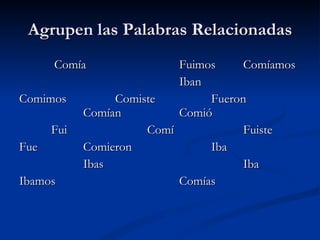 Agrupen las Palabras Relacionadas   Comía  Fuimos  Comíamos Iban Comimos Comiste Fueron Comían Comió Fui Comí Fuiste Fue  Comieron Iba Ibas Iba Ibamos Comías 