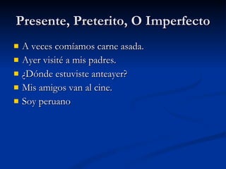 Presente, Preterito, O Imperfecto A veces comíamos carne asada. Ayer visité a mis padres. ¿Dónde estuviste anteayer? Mis amigos van al cine. Soy peruano   
