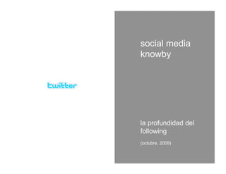 social media
knowby




la profundidad del
following
(octubre, 2009)
 
