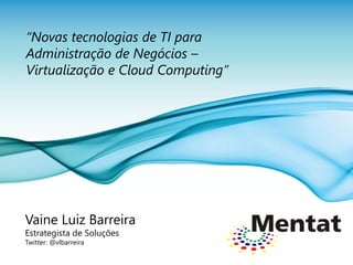 “Novas tecnologias de TI para
Administração de Negócios –
Virtualização e Cloud Computing”




Vaine Luiz Barreira
Estrategista de Soluções
Twitter: @vlbarreira
 