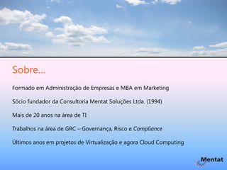 Sobre…
Formado em Administração de Empresas e MBA em Marketing

Sócio fundador da Consultoria Mentat Soluções Ltda. (1994)

Mais de 20 anos na área de TI

Trabalhos na área de GRC – Governança, Risco e Compliance

Últimos anos em projetos de Virtualização e agora Cloud Computing
 