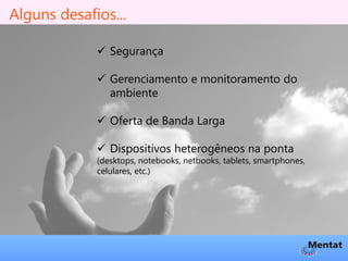 Alguns desafios...

              Segurança

              Gerenciamento e monitoramento do
               ambiente

              Oferta de Banda Larga

              Dispositivos heterogêneos na ponta
             (desktops, notebooks, netbooks, tablets, smartphones,
             celulares, etc.)
 