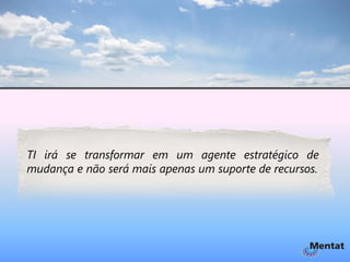 TI irá se transformar em um agente estratégico de
mudança e não será mais apenas um suporte de recursos.
 