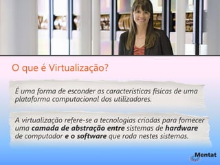 O que é Virtualização?

É uma forma de esconder as características físicas de uma
plataforma computacional dos utilizadores.

A virtualização refere-se a tecnologias criadas para fornecer
uma camada de abstração entre sistemas de hardware
de computador e o software que roda nestes sistemas.
 