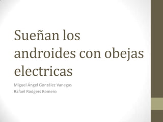 Sueñan los
androides con obejas
electricas
Miguel Ángel González Vanegas
Rafael Rodgers Romero
 