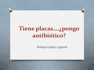 Tiene placas….¿pongo
antibiótico?
Amaya López Laguna
 
