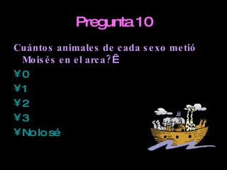Pregunta 10 Cuántos animales de cada sexo metió Moisés en el arca?    0 1 2 3 No lo sé 
