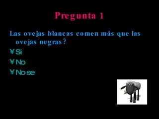 Pregunta 1 Las ovejas blancas comen más que las ovejas negras?   Si No No se  