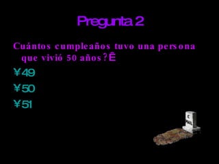 Pregunta 2 Cuántos cumpleaños tuvo una persona que vivió 50 años?   49 50 51   