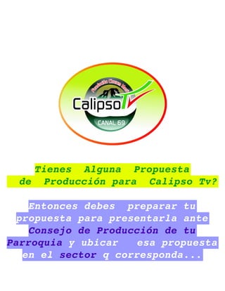 Tienes  Alguna  Propuesta
  de  Producción para  Calipso Tv?

    Entonces debes  preparar tu 
  propuesta para presentarla ante 
    Consejo de Producción de tu 
Parroquia y ubicar   esa propuesta 
   en el sector q corresponda...
 