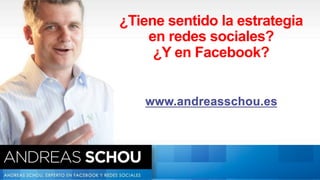 ¿Tiene sentido la estrategia
                           en redes sociales?
                            ¿Y en Facebook?




www.facebook.com/AndSchou              www.AndreasSchou.es
 