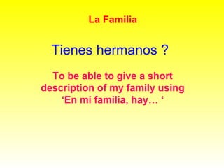 Tienes hermanos ?
To be able to give a short
description of my family using
‘En mi familia, hay… ‘
La Familia
 