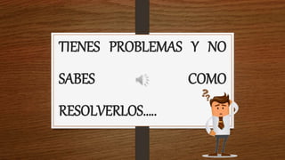 TIENES PROBLEMAS Y NO
SABES COMO
RESOLVERLOS…..