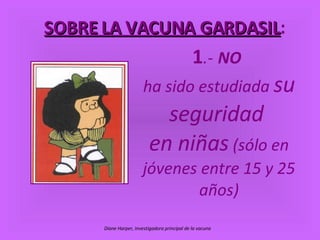 1 .-   NO   ha sido estudiada  su seguridad  en niñas  (sólo en jóvenes entre 15 y 25 años) SOBRE LA VACUNA GARDASIL : Diane Harper, Investigadora principal de la vacuna   