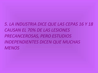 5. LA INDUSTRIA DICE QUE LAS CEPAS 16 Y 18 CAUSAN EL 70% DE LAS LESIONES PRECANCEROSAS, PERO ESTUDIOS INDEPENDIENTES DICEN QUE MUCHAS MENOS   