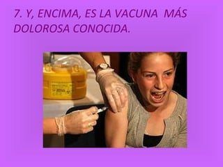 7. Y, ENCIMA, ES LA VACUNA  MÁS DOLOROSA CONOCIDA. 