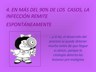 4. EN MÁS DEL 90% DE LOS  CASOS, LA INFECCIÓN REMITE  ESPONTÁNEAMENTE   ...y si no, el desarrollo del proceso se puede detener mucho antes de que llegue a cáncer, porque la citología detecta las lesiones pre-malignas   
