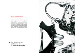 De los pies a la cabeza
Las fibras sintéticas que proporciona la química
permiten vestir a cada vez un mayor número de
personas sin necesidad de intensificar la explotación
ganadera u agrícola en todo el mundo. Una sola
planta de fabricación de fibras químicas sintéticas
proporciona la misma materia prima que un “rebaño”
de 12 millones de ovejas, que también necesitarían
unos pastos del tamaño de Bélgica para alimentarse.
Gracias a la química y a sus fábricas, podemos
vestirnos cada vez más cómodos y mejor.




                                                        PÁG 31
Una fábrica con el
rendimiento de
12 millones de ovejas
 