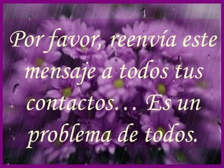 Por favor, reenvía este mensaje a todos tus contactos… Es un problema de todos. 
