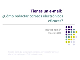 Tienes un e-mail:

¿Cómo redactar correos electrónicos
eficaces?
Beatriz Román
Diciembre 2010

Teresa Baró, La guía imprescindible per redactar correus
electrònics eficaços, Editorial columna.

 