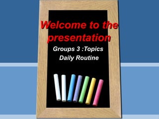 Welcome to theWelcome to the
presentationpresentation
Groups 3 :TopicsGroups 3 :Topics
Daily RoutineDaily Routine
 