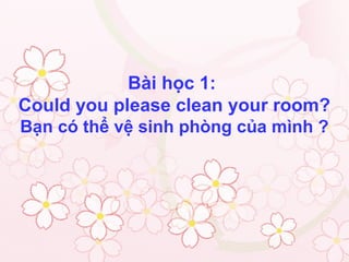 Bài học 1:
Could you please clean your room?
Bạn có thể vệ sinh phòng của mình ?
 