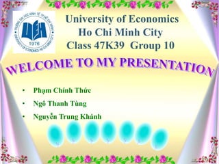 University of Economics 
Ho Chi Minh City 
Class 47K39 Group 10 
• Phạm Chính Thức 
• Ngô Thanh Tùng 
• Nguyễn Trung Khánh 
 