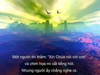 Môt người thì thầm: “Xin Chúa nói với con”  và chim họa mi cất tiếng hót.  Nhưng người ấy chẳng nghe ra.  