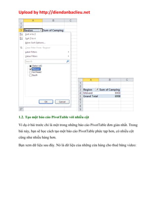 Upload by http://diendanbaclieu.net 
1.2. Tạo một báo cáo PivotTable với nhiều cột 
Ví dụ ở bài trước chỉ là một trong những báo cáo PivotTable đơn giản nhất. Trong 
bài này, bạn sẽ học cách tạo một báo cáo PivotTable phức tạp hơn, có nhiều cột 
cũng như nhiều hàng hơn. 
Bạn xem dữ liệu sau đây. Nó là dữ liệu của những cửa hàng cho thuê băng video: 
 