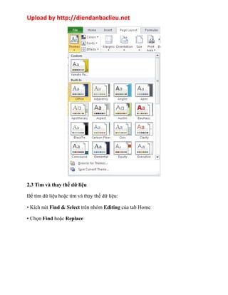 Upload by http://diendanbaclieu.net 
2.3 Tìm và thay thế dữ liệu 
Để tìm dữ liệu hoặc tìm và thay thế dữ liệu: 
• Kích nút Find & Select trên nhóm Editing của tab Home 
• Chọn Find hoặc Replace 
 