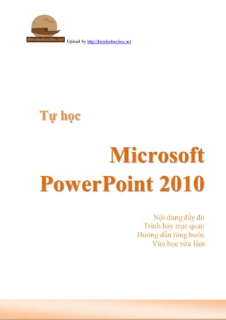 Upload by http://diendanbaclieu.net
Tự học
Microsoft
PowerPoint 2010
Nội dung đầy đủ
Trình bày trực quan
Hướng dẫn từng bước
Vừa học vừa làm
 