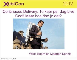 Continuous Delivery: 10 keer per dag Live
         Cool! Maar hoe doe je dat?




                          Wilco Koorn en Maarten Kennis
Wednesday, June 6, 2012
 