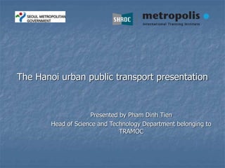 The Hanoi urban public transport presentation
Presented by Pham Dinh Tien
Head of Science and Technology Department belonging to
TRAMOC
 