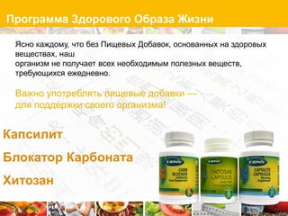 Программа Здорового Образа Жизни

 Ясно каждому, что без Пищевых Добавок, основанных на здоровых
 веществах, наш
 организм не получает всех необходимым полезных веществ,
 требующихся ежедневно.

 Важно употреблять пищевые добавки —
 для поддержки своего организма!


Капсилит
Блокатор Карбоната
Хитозан
 