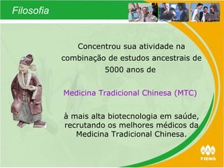 Filosofia Concentrou sua atividade na combinação de estudos ancestrais de 5000 anos de  Medicina Tradicional Chinesa (MTC)   à mais alta biotecnologia em saúde, recrutando os melhores médicos da Medicina Tradicional Chinesa. 
