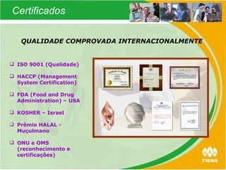 QUALIDADE COMPROVADA INTERNACIONALMENTE ISO 9001 (Qualidade) HACCP (Management System Certification) FDA (Food and Drug  Administration) – USA KOSHER – Israel Prêmio HALAL - Muçulmano ONU e OMS (reconhecimento e certificações) Certificados 