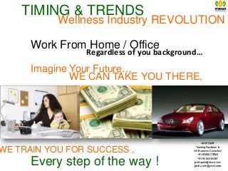 TIMING & TRENDS
WE CAN TAKE YOU THERE,
Imagine Your Future…
Every step of the way !
Work From Home / Office
WE TRAIN YOU FOR SUCCESS ,
Regardless of you background…
Wellness Industry REVOLUTION
Javid Qadir
Training Facilitator &
Int’l Business Consultant
+91-90860-TIENS
+91-90860-84367
javid.qadir@icloud.com
javid.qadir@gmail.com
 