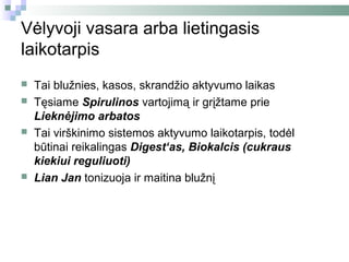 Vėlyvoji vasara arba lietingasis
laikotarpis
   Tai blužnies, kasos, skrandžio aktyvumo laikas
   Tęsiame Spirulinos vartojimą ir grįžtame prie
    Lieknėjimo arbatos
   Tai virškinimo sistemos aktyvumo laikotarpis, todėl
    būtinai reikalingas Digest‘as, Biokalcis (cukraus
    kiekiui reguliuoti)
   Lian Jan tonizuoja ir maitina blužnį
 