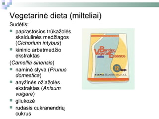 Vegetarinė dieta (milteliai)
Sudėtis:
 paprastosios trūkažolės
  skaidulinės medžiagos
  (Cichorium intybus)
 kininio arbatmedžio
  ekstraktas
(Camellia sinensis)
 naminė slyva (Prunus
  domestica)
 anyžinės ožiažolės
  ekstraktas (Anisum
  vulgare)
 gliukozė
 rudasis cukranendrių
  cukrus
 