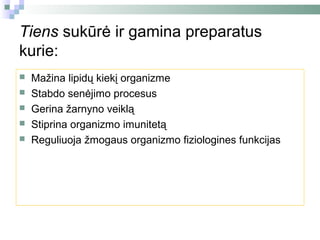 Tiens sukūrė ir gamina preparatus
kurie:
   Mažina lipidų kiekį organizme
   Stabdo senėjimo procesus
   Gerina žarnyno veiklą
   Stiprina organizmo imunitetą
   Reguliuoja žmogaus organizmo fiziologines funkcijas
 