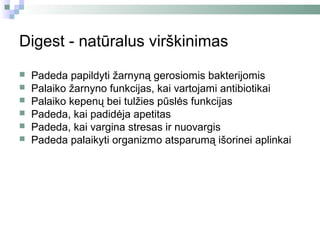Digest - natūralus virškinimas
   Padeda papildyti žarnyną gerosiomis bakterijomis
   Palaiko žarnyno funkcijas, kai vartojami antibiotikai
   Palaiko kepenų bei tulžies pūslės funkcijas
   Padeda, kai padidėja apetitas
   Padeda, kai vargina stresas ir nuovargis
   Padeda palaikyti organizmo atsparumą išorinei aplinkai
 