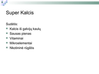 Super Kalcis

Sudėtis:
 Kalcis iš galvijų kaulų
 Sausas pienas
 Vitaminai
 Mikroelementai
 Nkotininė rūgštis
 