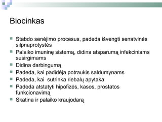 Biocinkas

   Stabdo senėjimo procesus, padeda išvengti senatvinės
    silpnaprotystės
   Palaiko imuninę sistemą, didina atsparumą infekciniams
    susirgimams
   Didina darbingumą
   Padeda, kai padidėja potraukis saldumynams
   Padeda, kai sutrinka riebalų apytaka
   Padeda atstatyti hipofizės, kasos, prostatos
    funkcionavimą
   Skatina ir palaiko kraujodarą
 