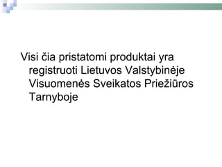 Visi čia pristatomi produktai yra
 registruoti Lietuvos Valstybinėje
 Visuomenės Sveikatos Priežiūros
 Tarnyboje
 