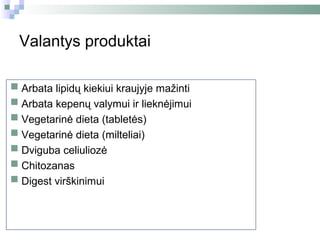 Valantys produktai

 Arbata lipidų kiekiui kraujyje mažinti
 Arbata kepenų valymui ir lieknėjimui
 Vegetarinė dieta (tabletės)
 Vegetarinė dieta (milteliai)
 Dviguba celiuliozė
 Chitozanas
 Digest virškinimui
 